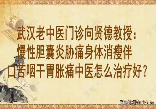 武汉老中医门诊向贤德教授:慢性胆囊炎胁痛身体消瘦伴口苦咽干胃胀痛怎么治疗好?