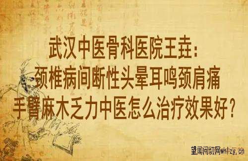 武汉中医骨科医院王垚:颈椎病间断性头晕耳鸣颈肩痛手臂麻木乏力中医怎么治疗效果好?