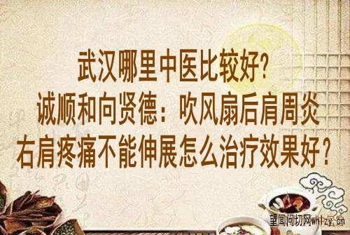 武汉哪里中医比较好?诚顺和向贤德:吹风扇后肩周炎右肩疼痛不能伸展怎么治疗效果好?